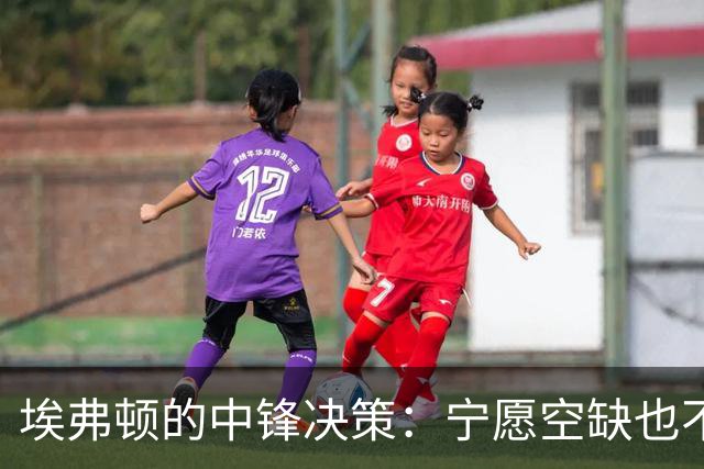 埃弗顿的中锋决策：宁愿空缺也不随便“速成