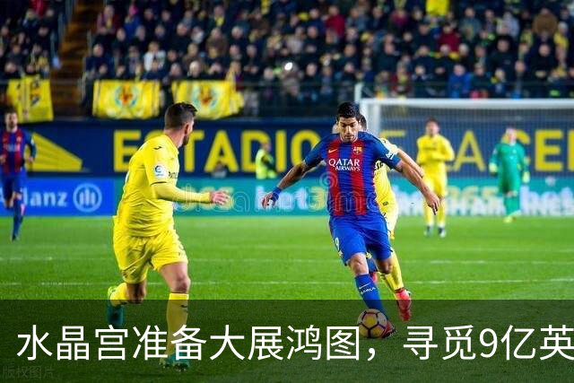 水晶宫准备大展鸿图，寻觅9亿英镑投资助力新球场